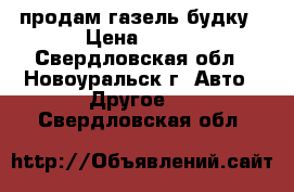 продам газель будку › Цена ­ 130 - Свердловская обл., Новоуральск г. Авто » Другое   . Свердловская обл.